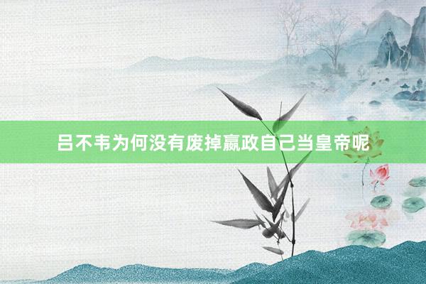 吕不韦为何没有废掉嬴政自己当皇帝呢