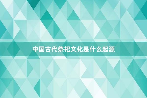 中国古代祭祀文化是什么起源