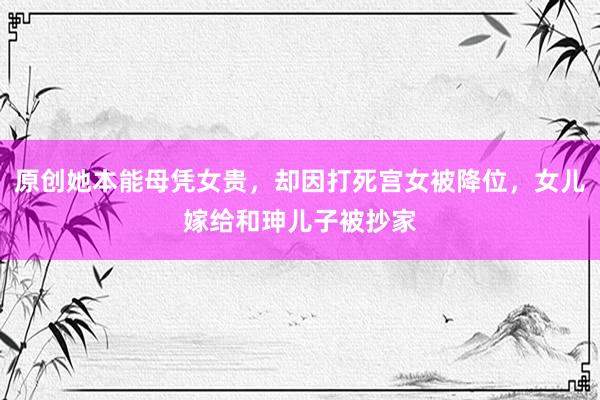 原创她本能母凭女贵，却因打死宫女被降位，女儿嫁给和珅儿子被抄家