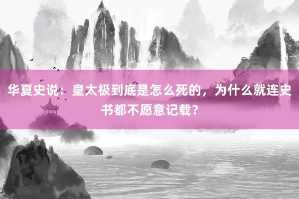 华夏史说：皇太极到底是怎么死的，为什么就连史书都不愿意记载？