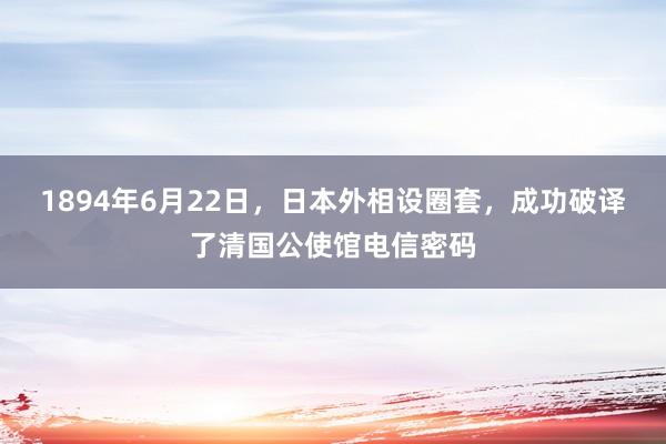 1894年6月22日，日本外相设圈套，成功破译了清国公使馆电信密码