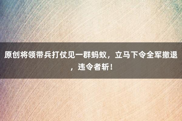 原创将领带兵打仗见一群蚂蚁，立马下令全军撤退，违令者斩！