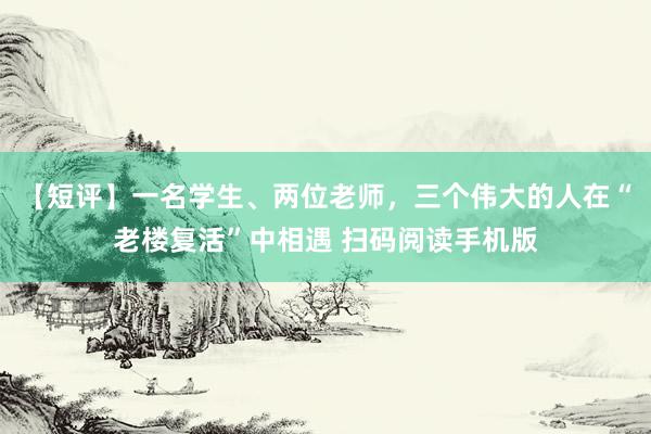 【短评】一名学生、两位老师，三个伟大的人在“老楼复活”中相遇 扫码阅读手机版