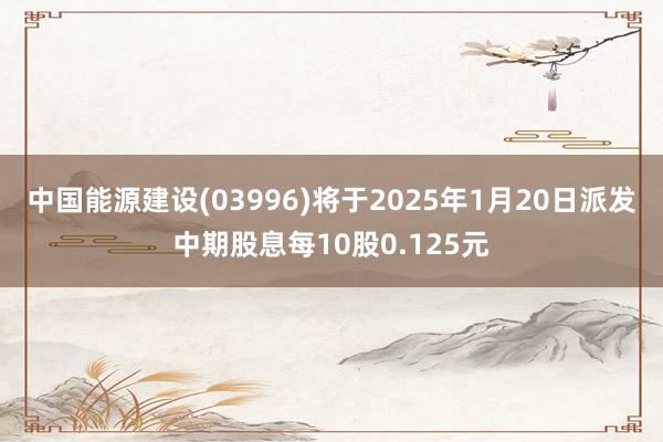 中国能源建设(03996)将于2025年1月20日派发中期股息每10股0.125元