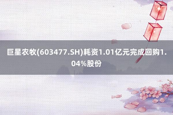 巨星农牧(603477.SH)耗资1.01亿元完成回购1.04%股份