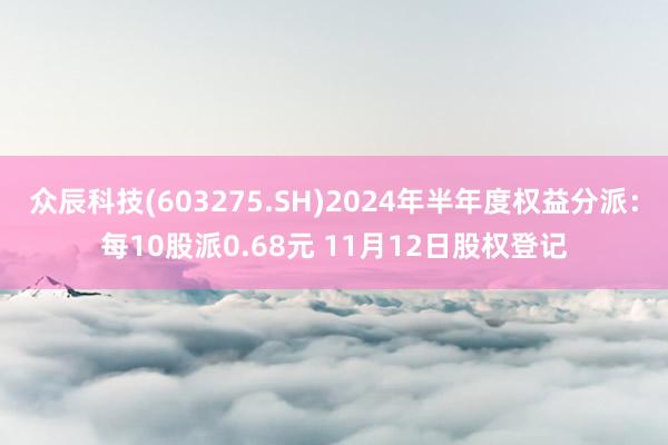 众辰科技(603275.SH)2024年半年度权益分派：每10股派0.68元 11月12日股权登记