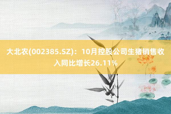 大北农(002385.SZ)：10月控股公司生猪销售收入同比增长26.11%