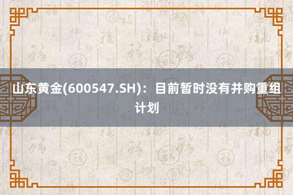 山东黄金(600547.SH)：目前暂时没有并购重组计划