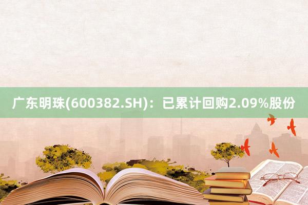 广东明珠(600382.SH)：已累计回购2.09%股份