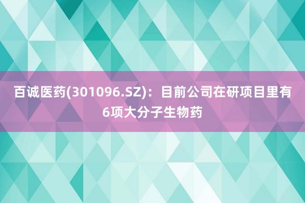 百诚医药(301096.SZ)：目前公司在研项目里有6项大分子生物药