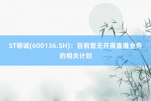 ST明诚(600136.SH)：目前暂无开展直播业务的相关计划