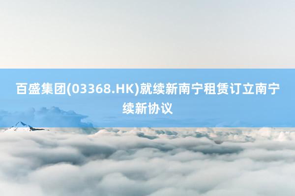 百盛集团(03368.HK)就续新南宁租赁订立南宁续新协议