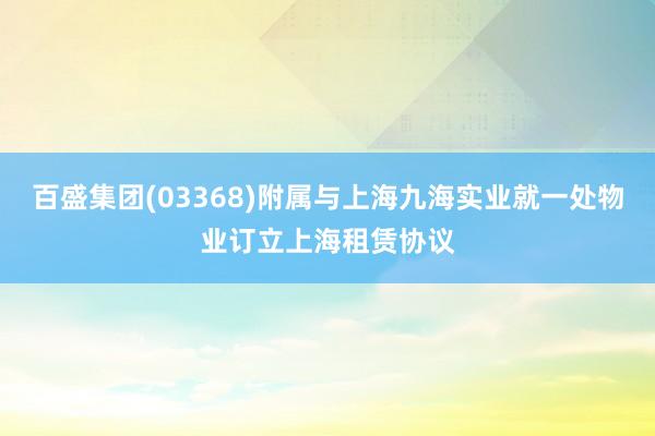 百盛集团(03368)附属与上海九海实业就一处物业订立上海租赁协议