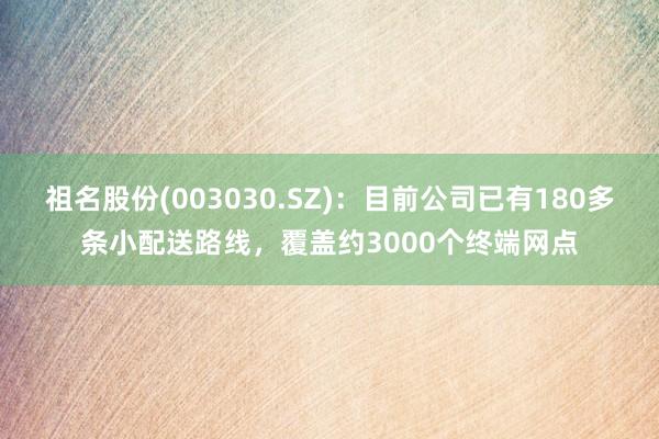 祖名股份(003030.SZ)：目前公司已有180多条小配送路线，覆盖约3000个终端网点