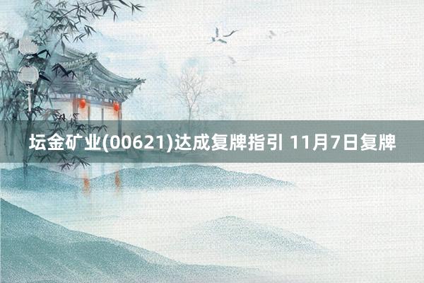 坛金矿业(00621)达成复牌指引 11月7日复牌