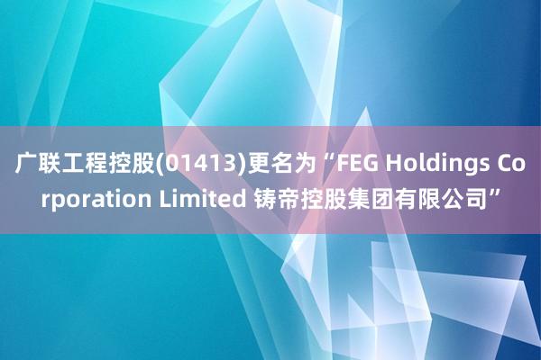 广联工程控股(01413)更名为“FEG Holdings Corporation Limited 铸帝控股集团有限公司”