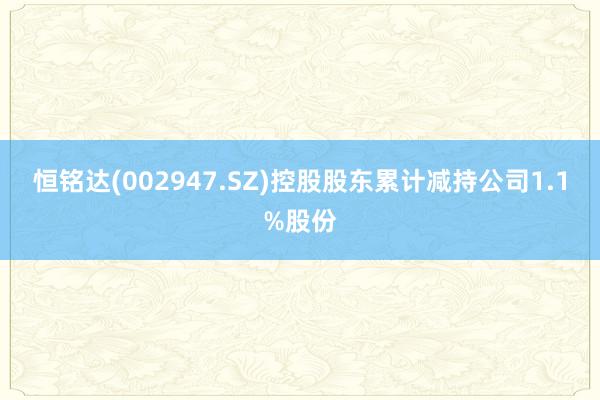 恒铭达(002947.SZ)控股股东累计减持公司1.1%股份