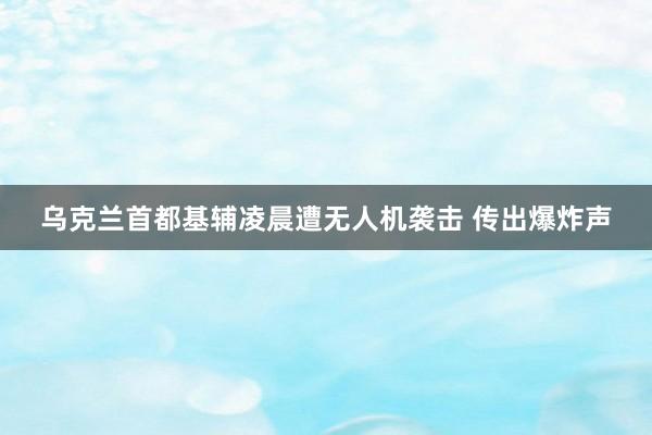 乌克兰首都基辅凌晨遭无人机袭击 传出爆炸声