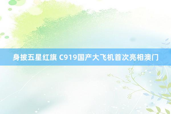 身披五星红旗 C919国产大飞机首次亮相澳门