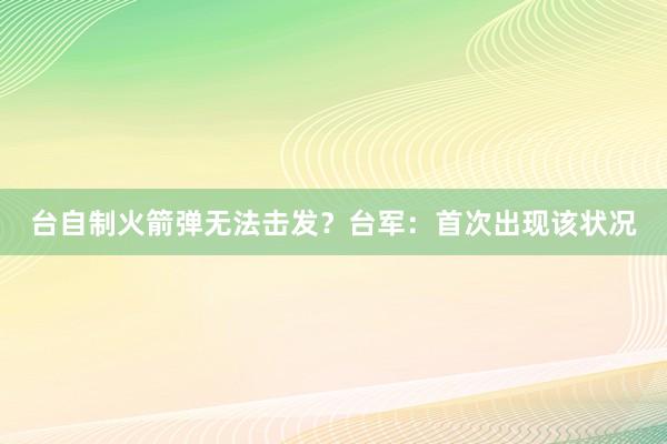 台自制火箭弹无法击发？台军：首次出现该状况