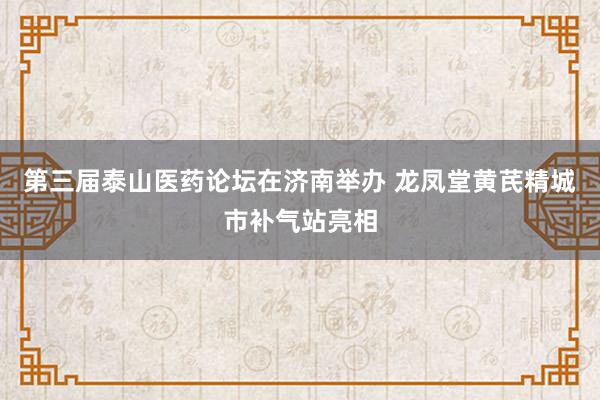 第三届泰山医药论坛在济南举办 龙凤堂黄芪精城市补气站亮相