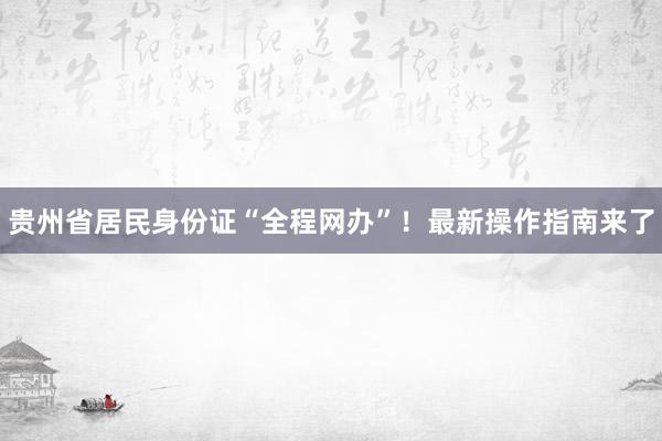 贵州省居民身份证“全程网办”！最新操作指南来了