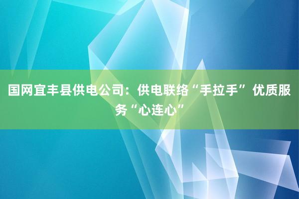 国网宜丰县供电公司：供电联络“手拉手” 优质服务“心连心”