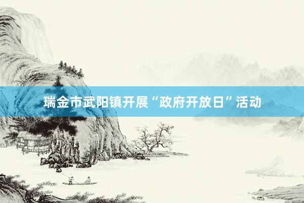 瑞金市武阳镇开展“政府开放日”活动