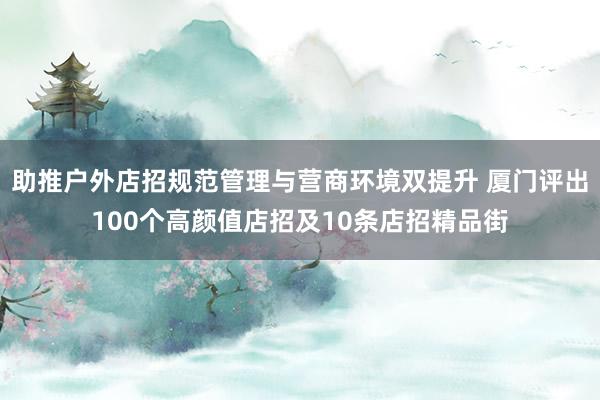 助推户外店招规范管理与营商环境双提升 厦门评出100个高颜值店招及10条店招精品街