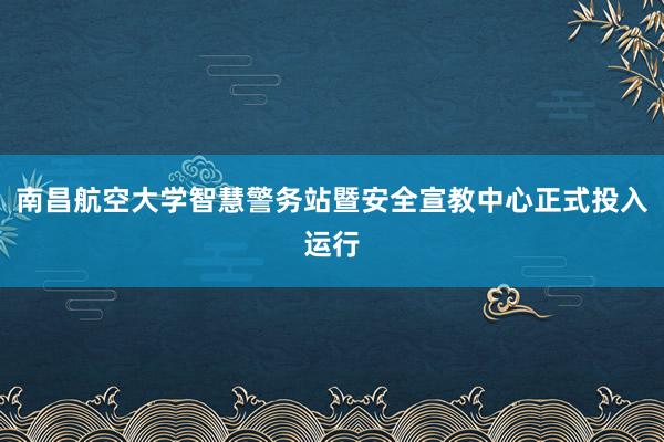 南昌航空大学智慧警务站暨安全宣教中心正式投入运行