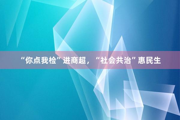 “你点我检”进商超，“社会共治”惠民生