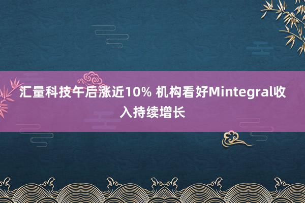 汇量科技午后涨近10% 机构看好Mintegral收入持续增长