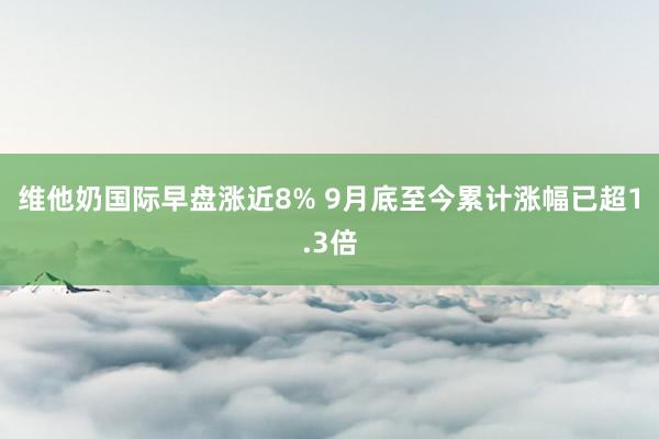 维他奶国际早盘涨近8% 9月底至今累计涨幅已超1.3倍