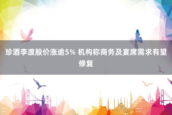 珍酒李渡股价涨逾5% 机构称商务及宴席需求有望修复