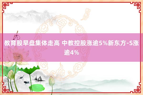 教育股早盘集体走高 中教控股涨逾5%新东方-S涨逾4%