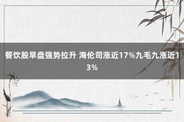 餐饮股早盘强势拉升 海伦司涨近17%九毛九涨近13%