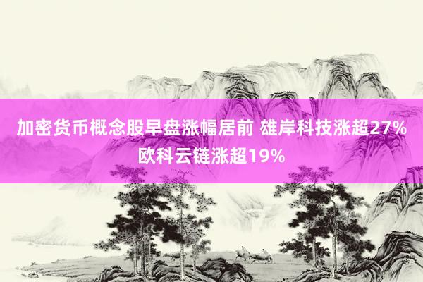 加密货币概念股早盘涨幅居前 雄岸科技涨超27%欧科云链涨超19%