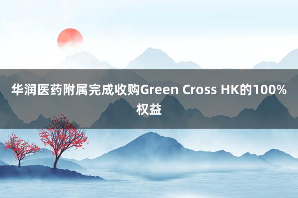 华润医药附属完成收购Green Cross HK的100%权益