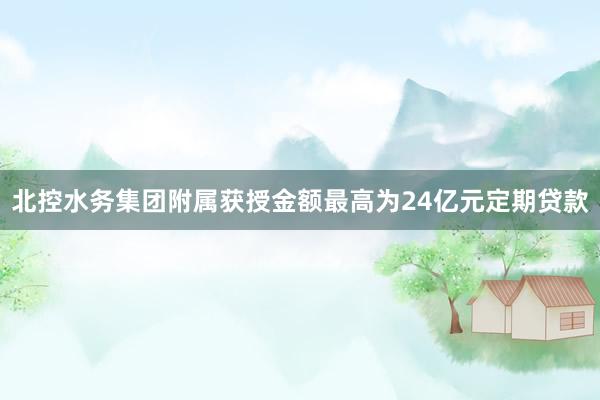 北控水务集团附属获授金额最高为24亿元定期贷款