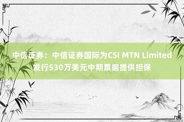 中信证券：中信证券国际为CSI MTN Limited发行530万美元中期票据提供担保