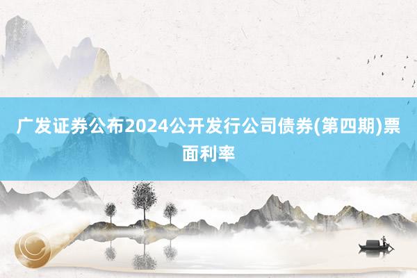 广发证券公布2024公开发行公司债券(第四期)票面利率