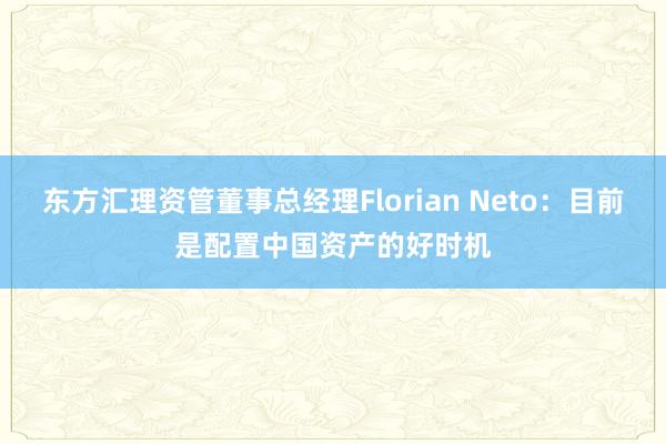 东方汇理资管董事总经理Florian Neto：目前是配置中国资产的好时机