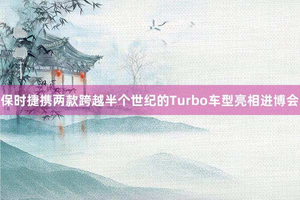 保时捷携两款跨越半个世纪的Turbo车型亮相进博会