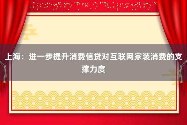 上海：进一步提升消费信贷对互联网家装消费的支撑力度