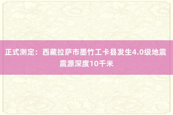 正式测定：西藏拉萨市墨竹工卡县发生4.0级地震 震源深度10千米