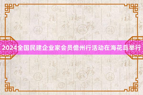 2024全国民建企业家会员儋州行活动在海花岛举行