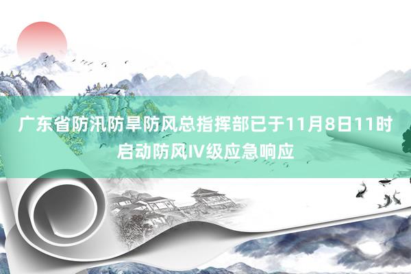 广东省防汛防旱防风总指挥部已于11月8日11时启动防风Ⅳ级应急响应