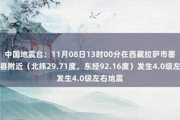 中国地震台：11月08日13时00分在西藏拉萨市墨竹工卡县附近（北纬29.71度，东经92.16度）发生4.0级左右地震