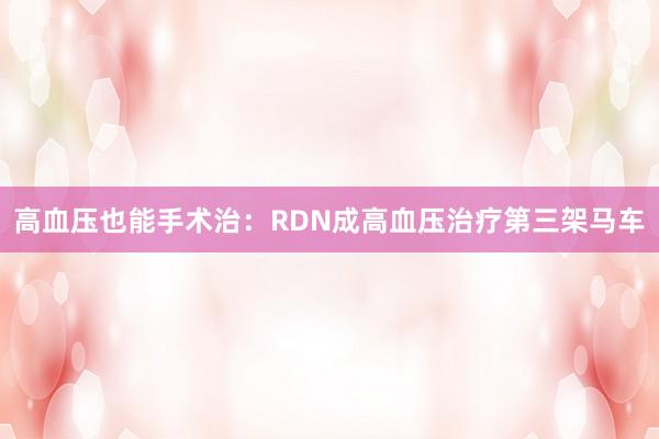 高血压也能手术治：RDN成高血压治疗第三架马车