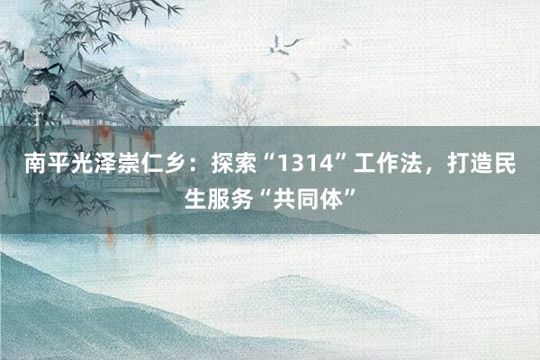 南平光泽崇仁乡：探索“1314”工作法，打造民生服务“共同体”